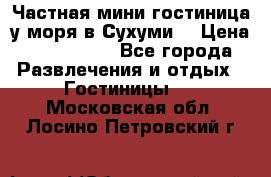 Частная мини гостиница у моря в Сухуми  › Цена ­ 400-800. - Все города Развлечения и отдых » Гостиницы   . Московская обл.,Лосино-Петровский г.